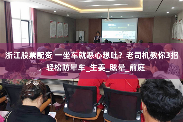 浙江股票配资 一坐车就恶心想吐？老司机教你3招，轻松防晕车_生姜_眩晕_前庭