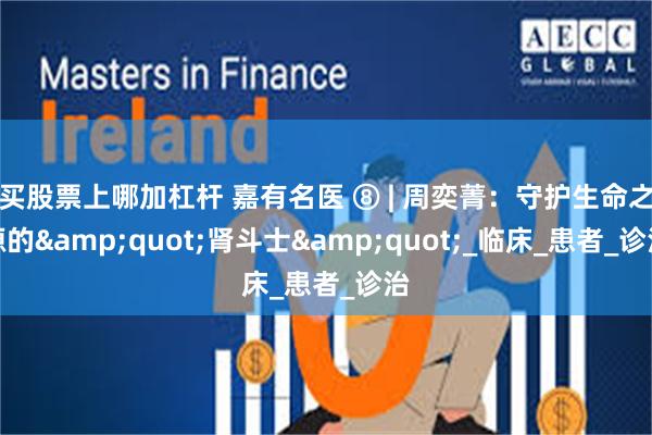 买股票上哪加杠杆 嘉有名医 ⑧ | 周奕菁：守护生命之源的&quot;肾斗士&quot;_临床_患者_诊治