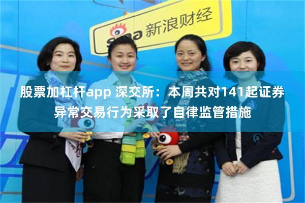 股票加杠杆app 深交所：本周共对141起证券异常交易行为采取了自律监管措施