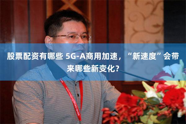 股票配资有哪些 5G-A商用加速，“新速度”会带来哪些新变化？
