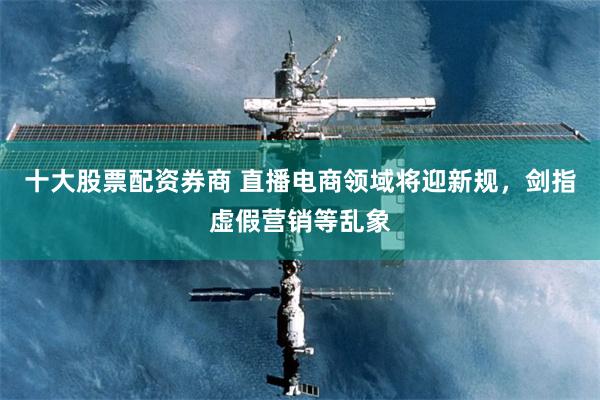 十大股票配资券商 直播电商领域将迎新规，剑指虚假营销等乱象