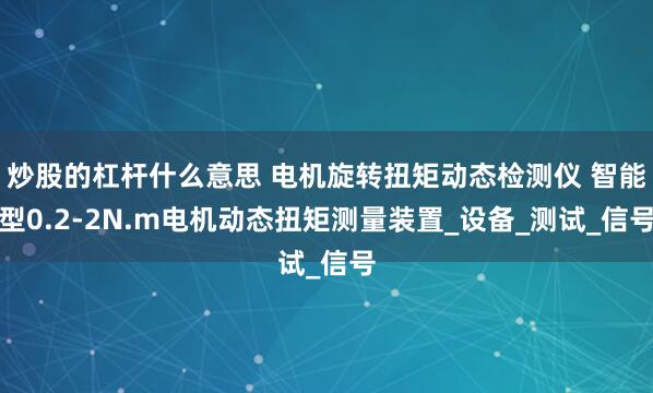 炒股的杠杆什么意思 电机旋转扭矩动态检测仪 智能型0.2-2N.m电机动态扭矩测量装置_设备_测试_信号