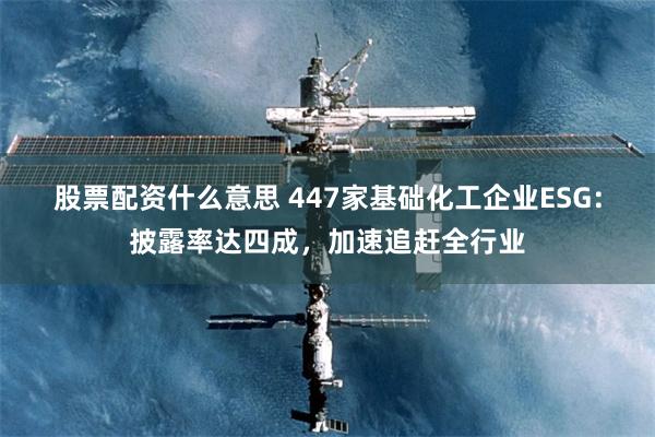 股票配资什么意思 447家基础化工企业ESG：披露率达四成，加速追赶全行业