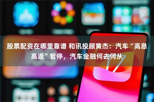 股票配资在哪里靠谱 和讯投顾黄杰：汽车“高息高返”暂停，汽车金融何去何从