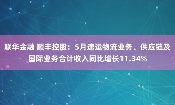 联华金融 顺丰控股：5月速运物流业务、供应链及国际业务合计收入同比增长11.34%