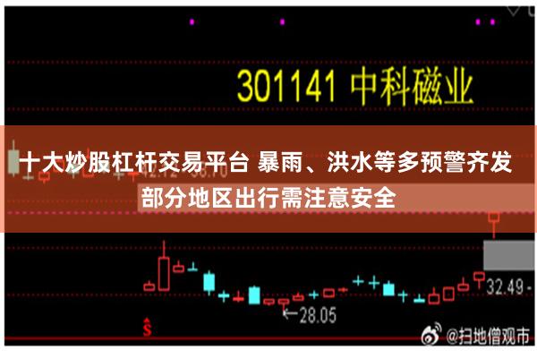十大炒股杠杆交易平台 暴雨、洪水等多预警齐发 部分地区出行需注意安全