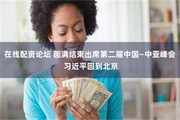 在线配资论坛 圆满结束出席第二届中国—中亚峰会 习近平回到北京