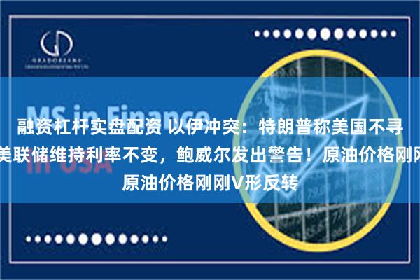 融资杠杆实盘配资 以伊冲突：特朗普称美国不寻求停火！美联储维持利率不变，鲍威尔发出警告！原油价格刚刚V形反转