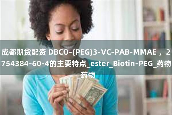 成都期货配资 DBCO-(PEG)3-VC-PAB-MMAE ，2754384-60-4的主要特点_ester_Biotin-PEG_药物