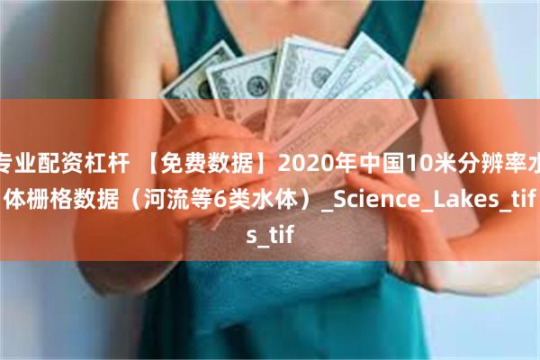 专业配资杠杆 【免费数据】2020年中国10米分辨率水体栅格数据（河流等6类水体）_Science_Lakes_tif