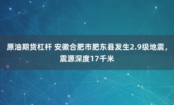原油期货杠杆 安徽合肥市肥东县发生2.9级地震，震源深度17千米