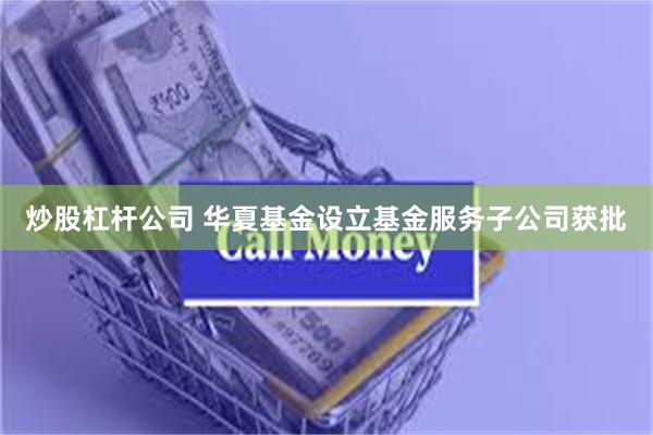 炒股杠杆公司 华夏基金设立基金服务子公司获批