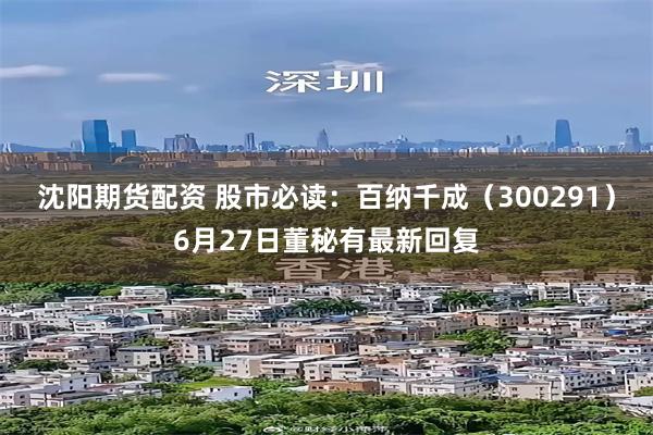 沈阳期货配资 股市必读：百纳千成（300291）6月27日董秘有最新回复