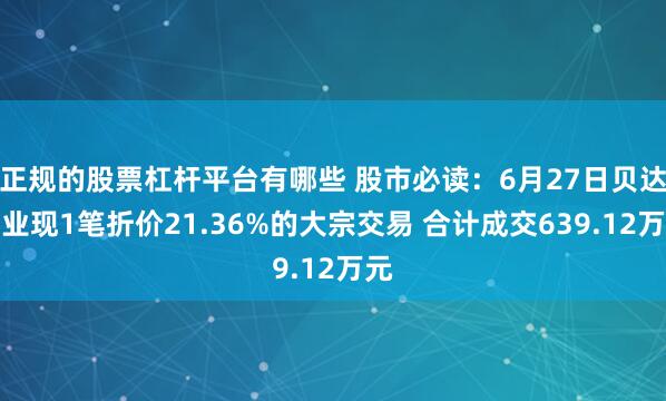 正规的股票杠杆平台有哪些 股市必读：6月27日贝达药业现1笔折价21.36%的大宗交易 合计成交639.12万元