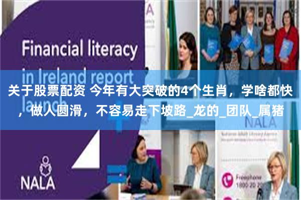 关于股票配资 今年有大突破的4个生肖，学啥都快，做人圆滑，不容易走下坡路_龙的_团队_属猪