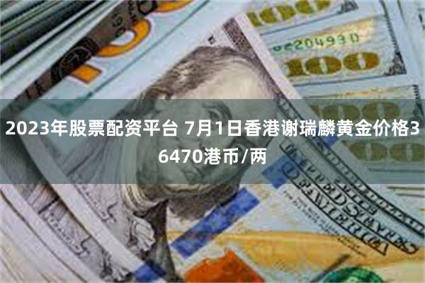 2023年股票配资平台 7月1日香港谢瑞麟黄金价格36470港币/两