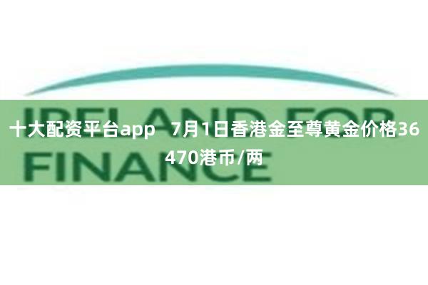 十大配资平台app   7月1日香港金至尊黄金价格36470港币/两