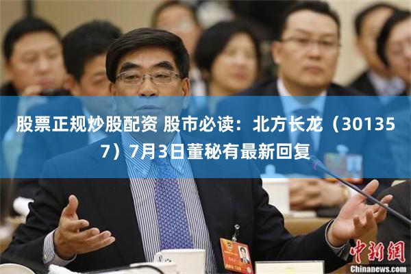 股票正规炒股配资 股市必读：北方长龙（301357）7月3日董秘有最新回复