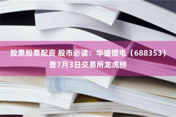 股票股票配资 股市必读：华盛锂电（688353）登7月3日交易所龙虎榜