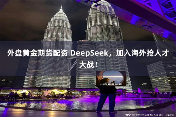 外盘黄金期货配资 DeepSeek，加入海外抢人才大战！