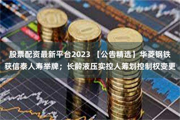 股票配资最新平台2023 【公告精选】华菱钢铁获信泰人寿举牌；长龄液压实控人筹划控制权变更