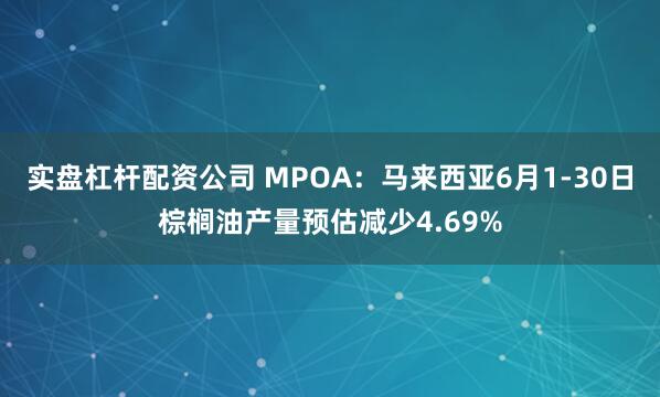 实盘杠杆配资公司 MPOA：马来西亚6月1-30日棕榈油产量预估减少4.69%