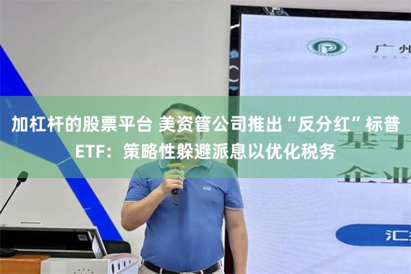 加杠杆的股票平台 美资管公司推出“反分红”标普ETF：策略性躲避派息以优化税务