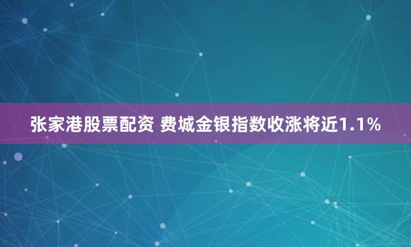 张家港股票配资 费城金银指数收涨将近1.1%