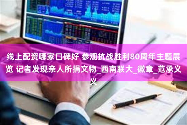线上配资哪家口碑好 参观抗战胜利80周年主题展览 记者发现亲人所捐文物_西南联大_徽章_范承义