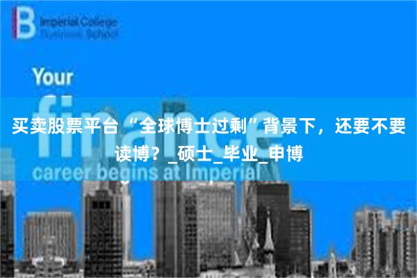 买卖股票平台 “全球博士过剩”背景下，还要不要读博？_硕士_毕业_申博