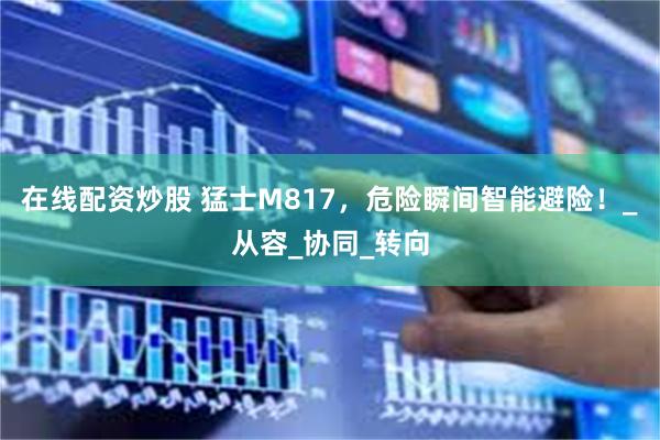 在线配资炒股 猛士M817，危险瞬间智能避险！_从容_协同_转向