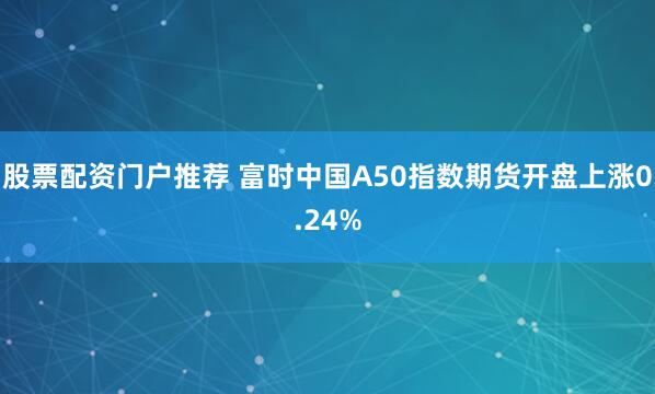 股票配资门户推荐 富时中国A50指数期货开盘上涨0.24%