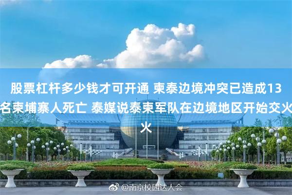 股票杠杆多少钱才可开通 柬泰边境冲突已造成13名柬埔寨人死亡 泰媒说泰柬军队在边境地区开始交火