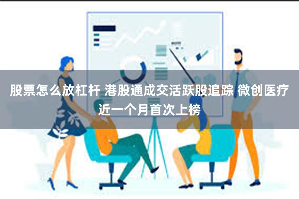 股票怎么放杠杆 港股通成交活跃股追踪 微创医疗近一个月首次上榜