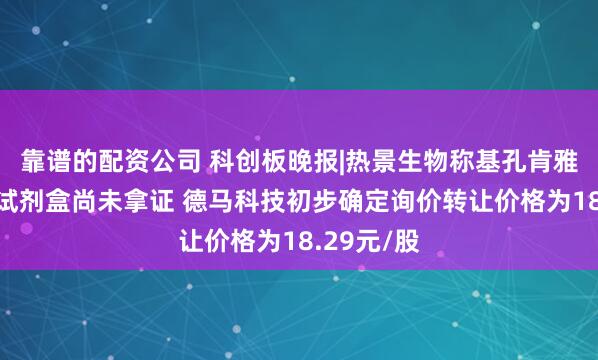 靠谱的配资公司 科创板晚报|热景生物称基孔肯雅抗体检测试剂盒尚未拿证 德马科技初步确定询价转让价格为18.29元/股