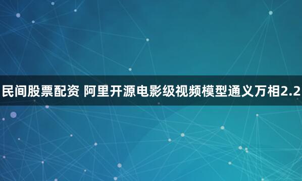 民间股票配资 阿里开源电影级视频模型通义万相2.2