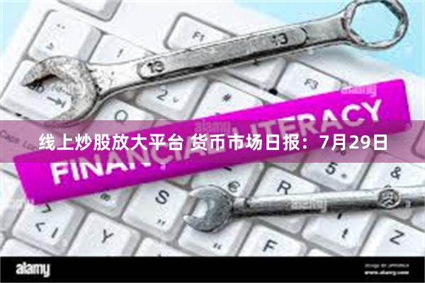 线上炒股放大平台 货币市场日报：7月29日