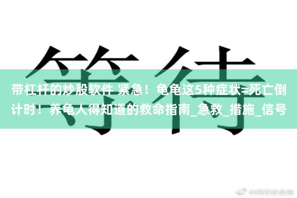 带杠杆的炒股软件 紧急！龟龟这5种症状=死亡倒计时！养龟人得知道的救命指南_急救_措施_信号