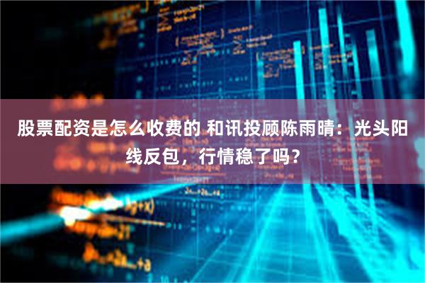 股票配资是怎么收费的 和讯投顾陈雨晴：光头阳线反包，行情稳了吗？