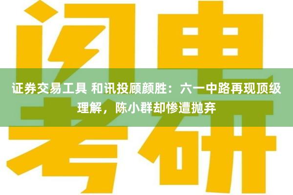 证券交易工具 和讯投顾颜胜：六一中路再现顶级理解，陈小群却惨遭抛弃