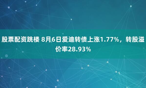 股票配资跳楼 8月6日爱迪转债上涨1.77%，转股溢价率28.93%
