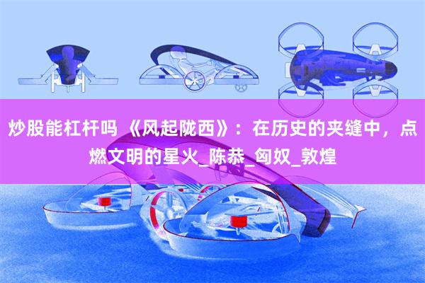 炒股能杠杆吗 《风起陇西》：在历史的夹缝中，点燃文明的星火_陈恭_匈奴_敦煌