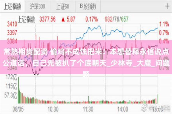 常熟期货配资 偷鸡不成蚀把米！本想替释永信说点公道话，自己先被扒了个底朝天_少林寺_大魔_问题