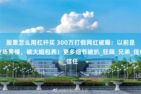 股票怎么用杠杆买 300万打假网红被曝：以前是夜场男模，被大姐包养！更多细节被扒_狂飙_兄弟_信任