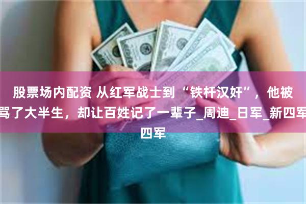 股票场内配资 从红军战士到 “铁杆汉奸”，他被骂了大半生，却让百姓记了一辈子_周迪_日军_新四军
