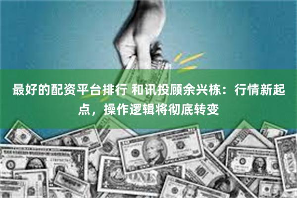 最好的配资平台排行 和讯投顾余兴栋：行情新起点，操作逻辑将彻底转变