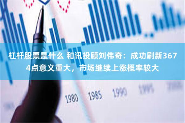 杠杆股票是什么 和讯投顾刘伟奇：成功刷新3674点意义重大，市场继续上涨概率较大