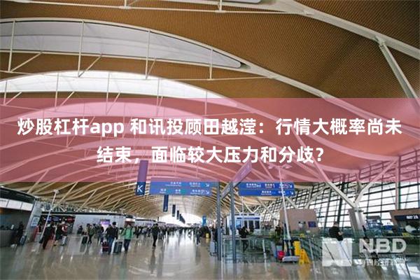 炒股杠杆app 和讯投顾田越滢：行情大概率尚未结束，面临较大压力和分歧？