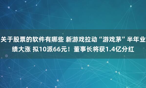 关于股票的软件有哪些 新游戏拉动“游戏茅”半年业绩大涨 拟10派66元！董事长将获1.4亿分红
