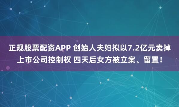 正规股票配资APP 创始人夫妇拟以7.2亿元卖掉上市公司控制权 四天后女方被立案、留置！
